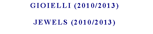 Casella di testo: Gioielli (2010/2013)JEWELS (2010/2013)