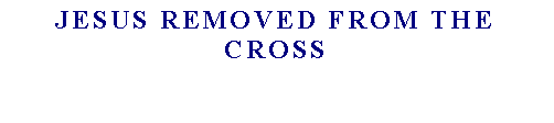 Casella di testo: JESUS removed FROM THE CROSS